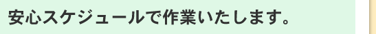 安心スケジュールで作業いたします。