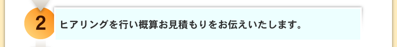 ヒアリングを行い概算お見積もりをお伝えいたします。