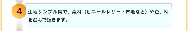 生地サンプル集で、素材（ビニールレザー・布地など）や色、柄を選んで頂きます。