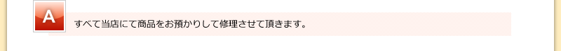 すべて当店にて商品をお預かりして修理させて頂きます。